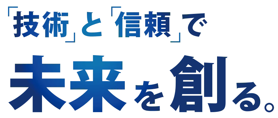 「技術」と「信頼」で未来を創る。